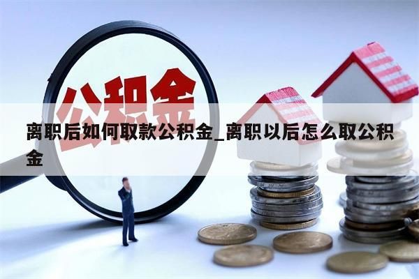 离职后如何取款公积金_离职以后怎么取公积金